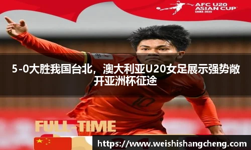 5-0大胜我国台北，澳大利亚U20女足展示强势敞开亚洲杯征途