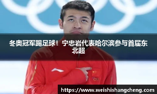 冬奥冠军踢足球！宁忠岩代表哈尔滨参与首届东北超