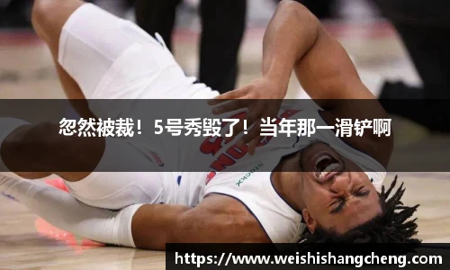 忽然被裁！5号秀毁了！当年那一滑铲啊