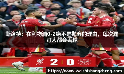 斯洛特：在利物浦0-2绝不是抛弃的理由，每次漏盯人都会丢球