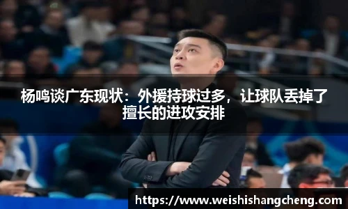 杨鸣谈广东现状：外援持球过多，让球队丢掉了擅长的进攻安排